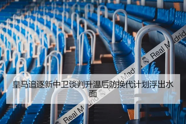 皇马追逐新中卫谈判升温后防换代计划浮出水面